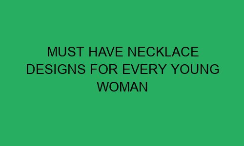must have necklace designs for every young woman 111491 1 - Must have necklace designs for every young woman